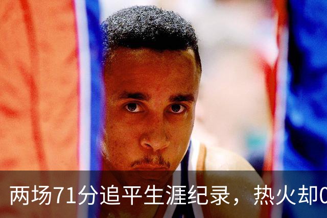 两场71分追平生涯纪录，热火却0胜2负丢了259分