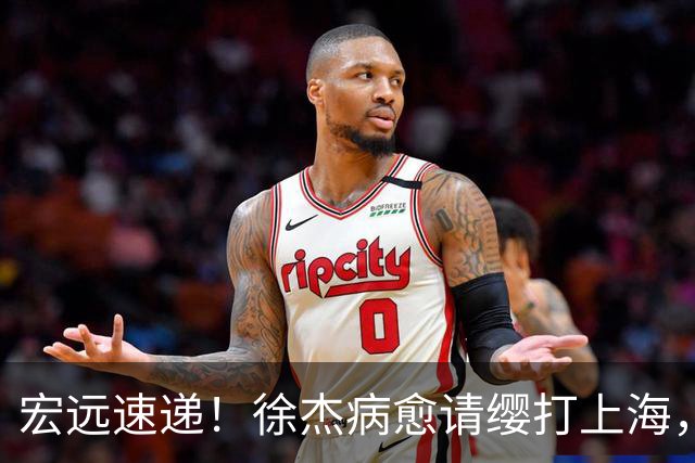 宏远速递！徐杰病愈请缨打上海，陈老板做重要决定，徐昕拉胯创纪录